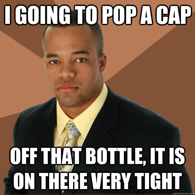 I going to pop a cap off that bottle, it is on there very tight - I going to pop a cap off that bottle, it is on there very tight  Successful Black Man
