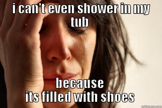  I CAN'T EVEN SHOWER IN MY TUB BECAUSE ITS FILLED WITH SHOES First World Problems