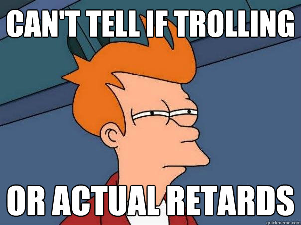 Can't tell if Trolling Or actual retards - Can't tell if Trolling Or actual retards  Futurama Fry