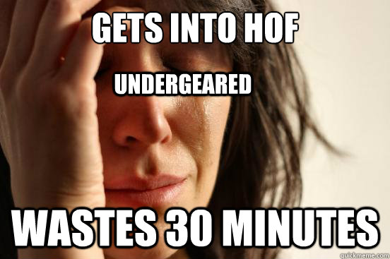 Gets into HoF WASTES 30 MINUTES Undergeared  First World Problems