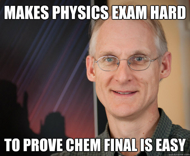 makes physics exam hard to prove chem final is easy - makes physics exam hard to prove chem final is easy  ragan