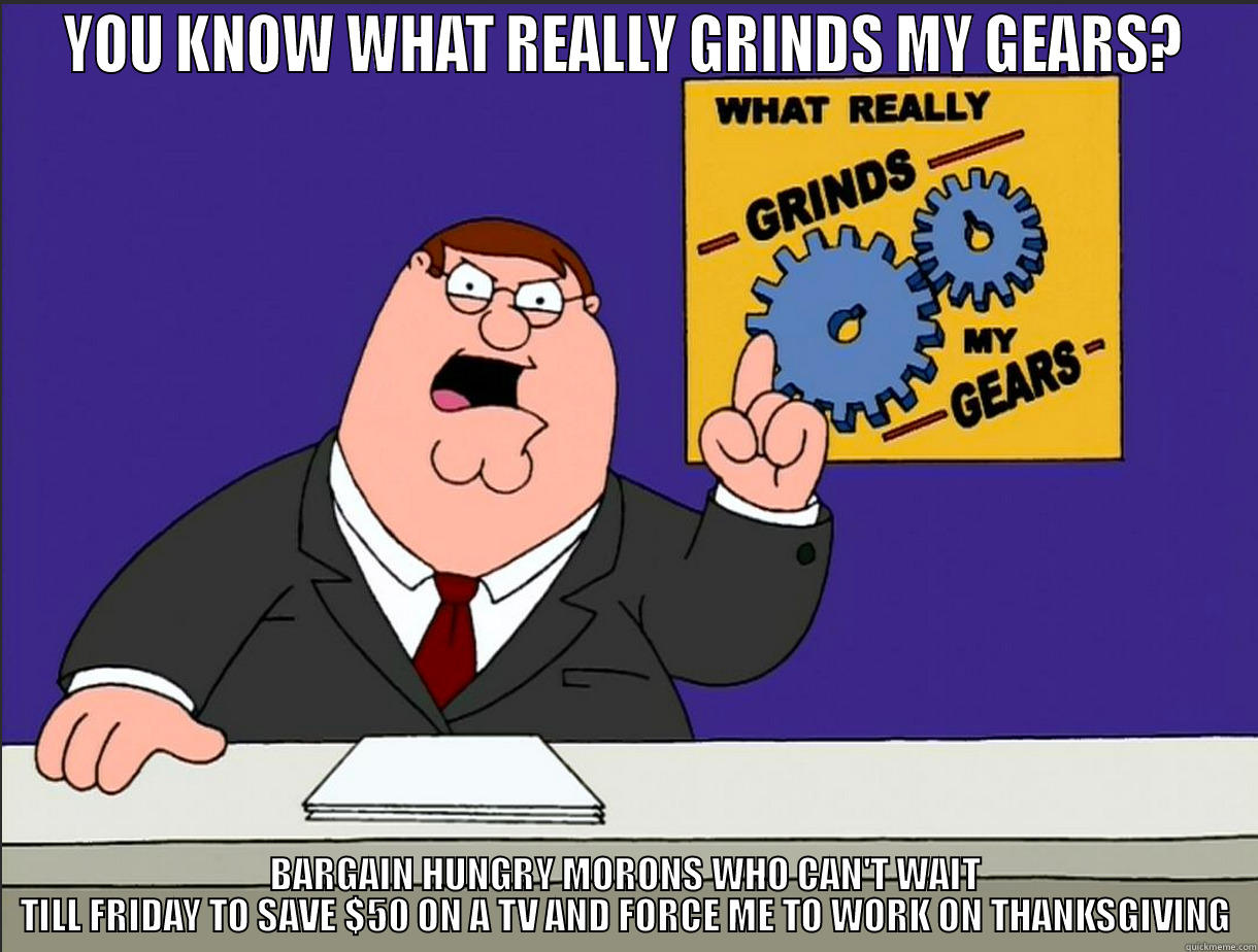 YOU KNOW WHAT REALLY GRINDS MY GEARS? BARGAIN HUNGRY MORONS WHO CAN'T WAIT TILL FRIDAY TO SAVE $50 ON A TV AND FORCE ME TO WORK ON THANKSGIVING Misc