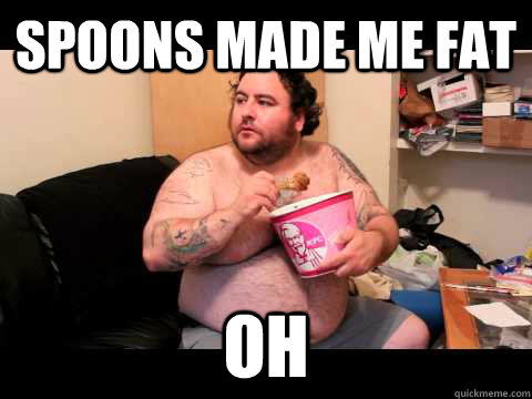 SPOONS MADE ME FAT oh - SPOONS MADE ME FAT oh  Fat KFC