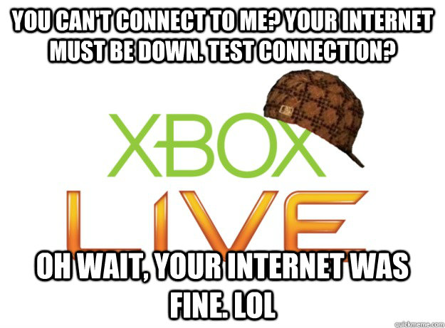 You can't connect to me? your internet must be down. test connection? Oh wait, your internet was fine. lol  Scumbag Xbox Live