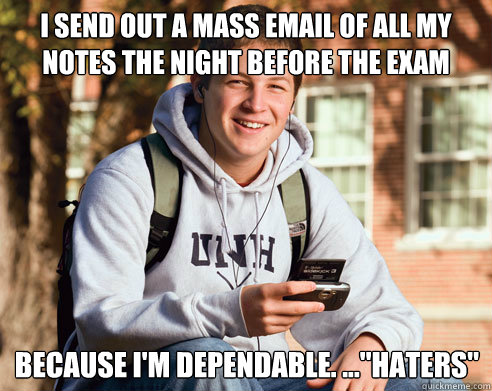 I send out a mass email of all my notes the night before the exam because i'm dependable. ...