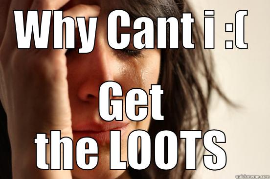 WHY CANT I :( GET THE LOOTS First World Problems
