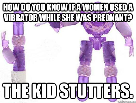 how do you know if a women used a vibrator while she was pregnant? the kid stutters. - how do you know if a women used a vibrator while she was pregnant? the kid stutters.  Misc