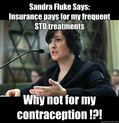 Sandra Fluke Says:
Insurance pays for my frequent
STD treatments Why not for my contraception !?!  Sandy Needs