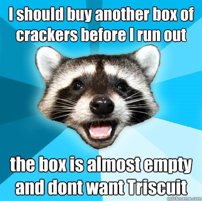 I should buy another box of crackers before I run out the box is almost empty and dont want Triscuit  Lame Pun Coon