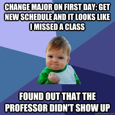 Change Major on first day; get new schedule and it looks like I missed a class Found out that the professor didn't show up - Change Major on first day; get new schedule and it looks like I missed a class Found out that the professor didn't show up  Success Kid