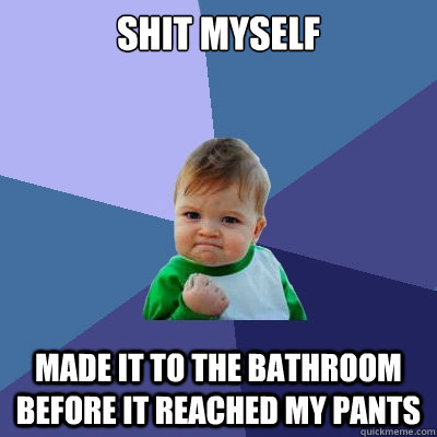 Shit myself Made it to the bathroom before it reached my pants  Success Kid