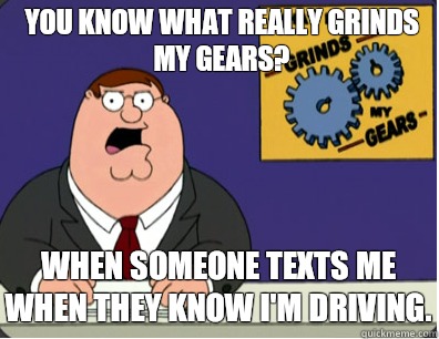you know what really grinds my gears? When someone texts me when they know I'm driving.  Grinds my gears