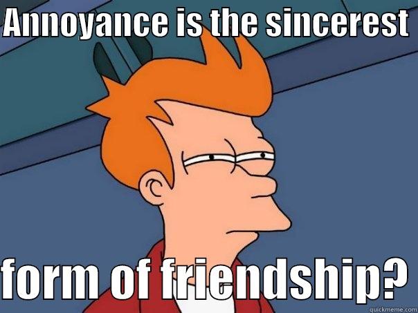 ANNOYANCE IS THE SINCEREST   FORM OF FRIENDSHIP? Futurama Fry
