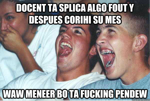 Docent ta splica algo fout y despues corihi su mes WAW MENEER BO TA FUCKING PENDEW  Immature Highschoolers