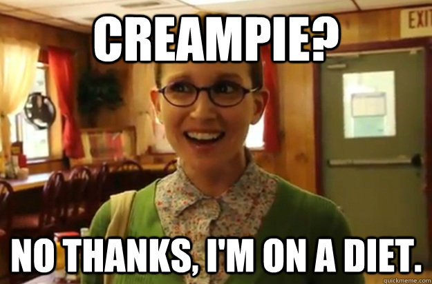 Creampie? no thanks, I'm on a diet.  Sexually Oblivious Female