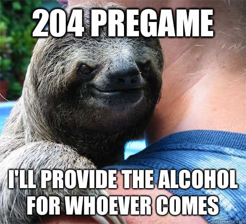 204 pregame I'll provide the alcohol for whoever comes  Suspiciously Evil Sloth