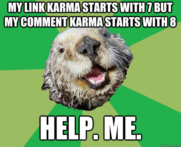 My link karma starts with 7 but my comment karma starts with 8 Help. Me.  OCD Otter