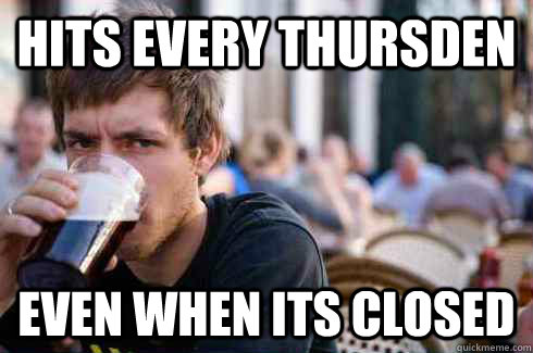 Hits every Thursden Even when its closed  Lazy College Senior
