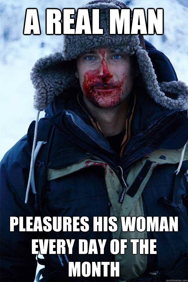 A real man pleasures his woman every day of the month  Bear Grylls