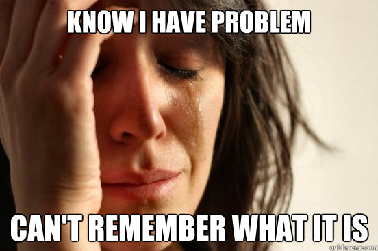 Know I have problem Can't remember what it is  First World Problems