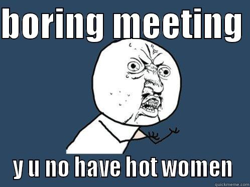 BORING MEETING  Y U NO HAVE HOT WOMEN Y U No