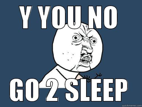 Y YOU NO GO 2 SLEEP Y U No