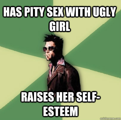 Has pity sex with ugly girl Raises her self-esteem  Helpful Tyler Durden
