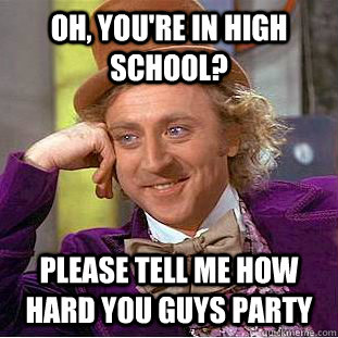 Oh, you're in high school? please tell me how hard you guys party  Condescending Wonka