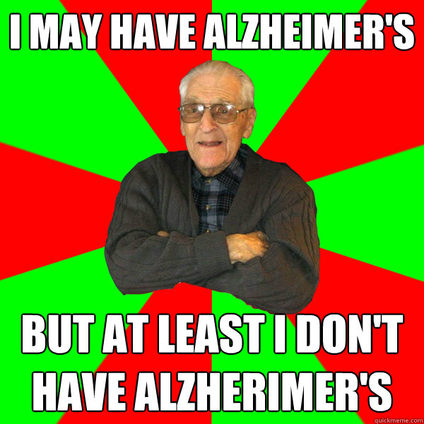 I may have Alzheimer's but at least i don't have alzherimer's - I may have Alzheimer's but at least i don't have alzherimer's  Bachelor Grandpa
