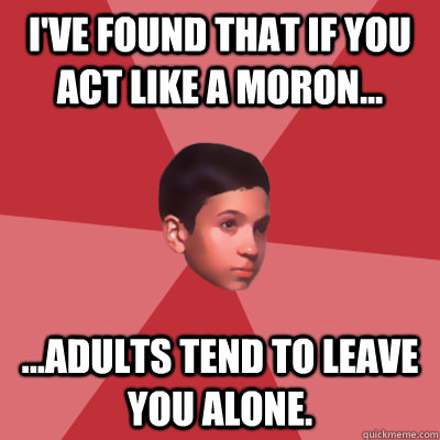 I've found that if you act like a moron... ...adults tend to leave you alone. - I've found that if you act like a moron... ...adults tend to leave you alone.  Modest Marco