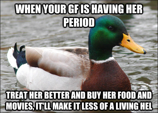 When your GF is having her period treat her better and buy her food and movies, it'll make it less of a living hel - When your GF is having her period treat her better and buy her food and movies, it'll make it less of a living hel  Actual Advice Mallard