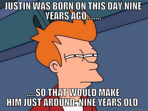 JUSTIN WAS BORN ON THIS DAY NINE YEARS AGO........ .....SO THAT WOULD MAKE HIM JUST AROUND. NINE YEARS OLD. Futurama Fry