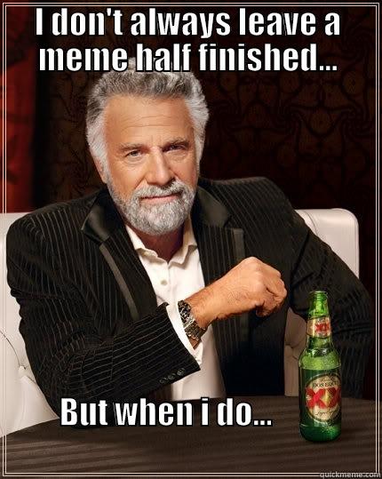 I DON'T ALWAYS LEAVE A MEME HALF FINISHED... BUT WHEN I DO...                                                                    The Most Interesting Man In The World