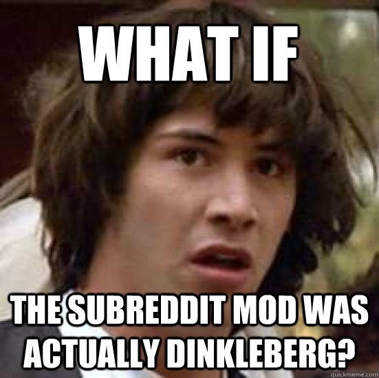 What if the subreddit mod was actually dinkleberg? - What if the subreddit mod was actually dinkleberg?  conspiracy keanu