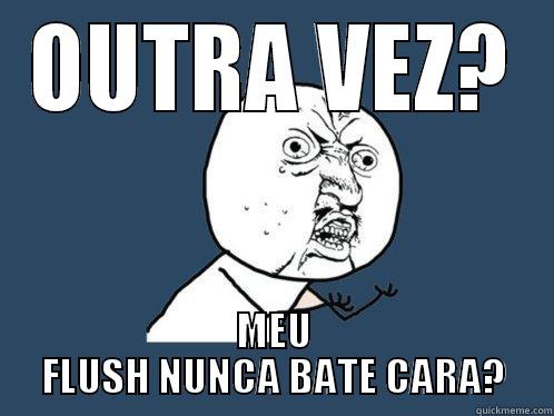 OUTRA VEZ? MEU FLUSH NUNCA BATE CARA? Y U No