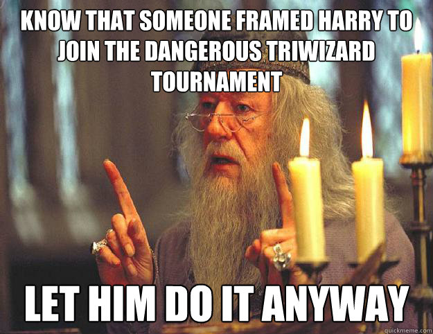 know that someone framed Harry to join the dangerous triwizard tournament let him do it anyway  Dumbledore