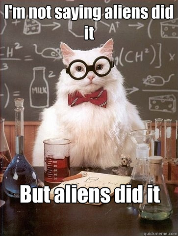 I'm not saying aliens did it  But aliens did it  Chemistry Cat