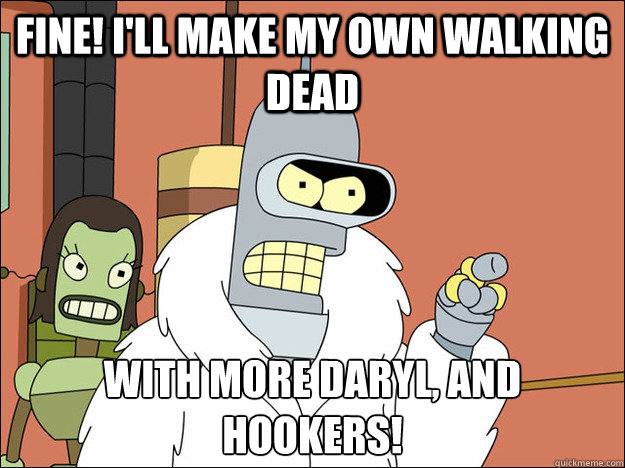 Fine! I'll make my own Walking Dead With more daryl, and hookers!
  