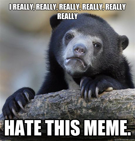 I really, really, really, really, really REALLY hate this meme.  Confession Bear
