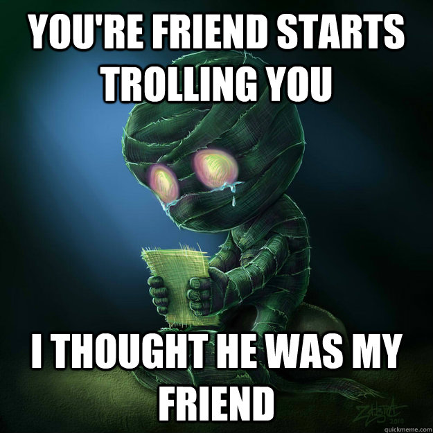 You're Friend starts trolling you I thought he was my friend  