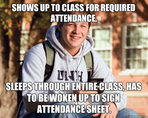 Shows up to class for required attendance. Sleeps through entire class, has to be woken up to sign attendance sheet.  College Freshman
