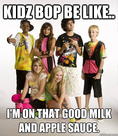 Kidz Bop be like.. I'm on that good milk and apple sauce. - Kidz Bop be like.. I'm on that good milk and apple sauce.  Misc