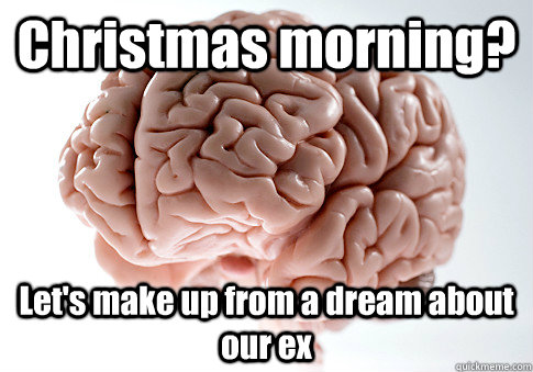 Christmas morning? Let's make up from a dream about our ex   Scumbag Brain