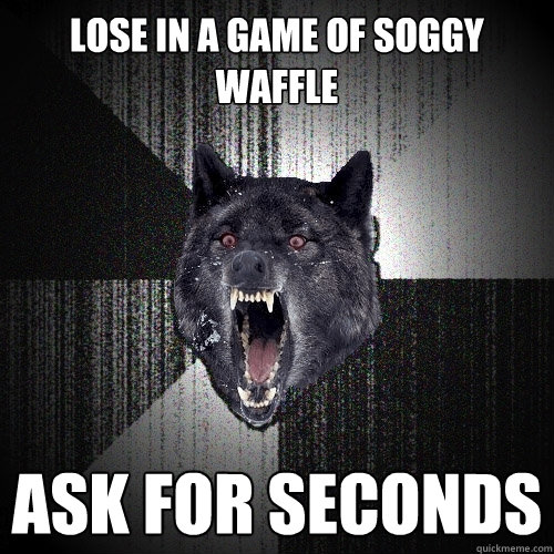 Lose In a game of soggy waffle  Ask for seconds  Insanity Wolf