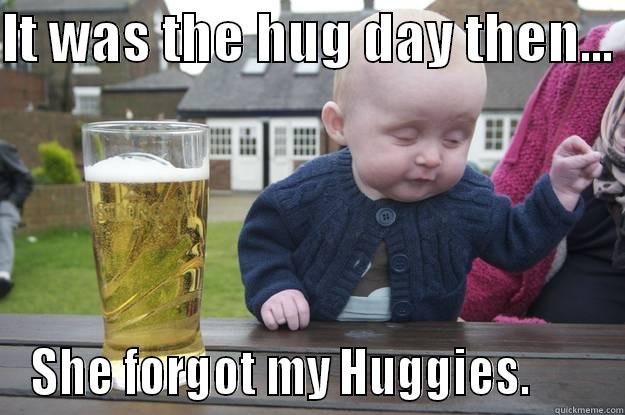IT WAS THE HUG DAY THEN...  SHE FORGOT MY HUGGIES.       drunk baby