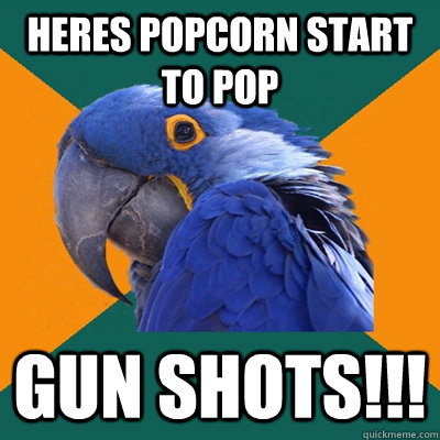 Heres popcorn start to pop GUN SHOTS!!!  Paranoid Parrot
