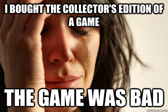 I bought the collector's edition of a game The game was bad  First World Problems