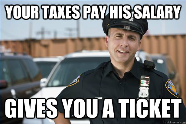 Your Taxes pay his salary gives you a ticket - Your Taxes pay his salary gives you a ticket  Scumbag Police Officer