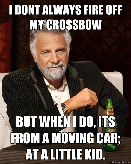 I dont always fire off my crossbow but when I do, its from a moving car; at a little kid. - I dont always fire off my crossbow but when I do, its from a moving car; at a little kid.  Misc