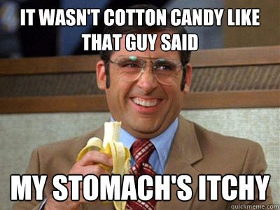 It wasn't cotton candy like that guy said My stomach's itchy  Brick Tamland